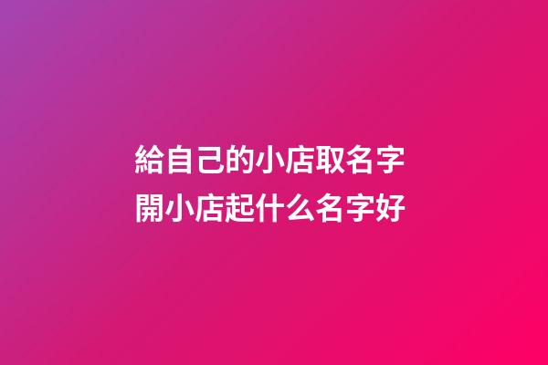 給自己的小店取名字 開小店起什么名字好-第1張-店鋪起名-玄機(jī)派